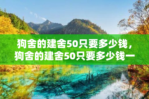 狗舍的建舍50只要多少钱，狗舍的建舍50只要多少钱一个